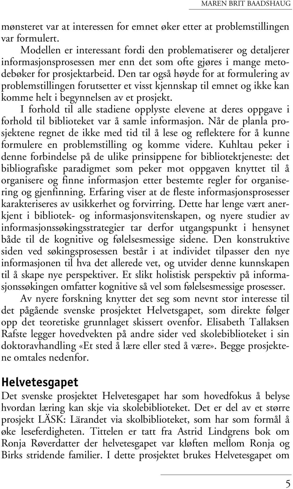 Den tar også høyde for at formulering av problemstillingen forutsetter et visst kjennskap til emnet og ikke kan komme helt i begynnelsen av et prosjekt.