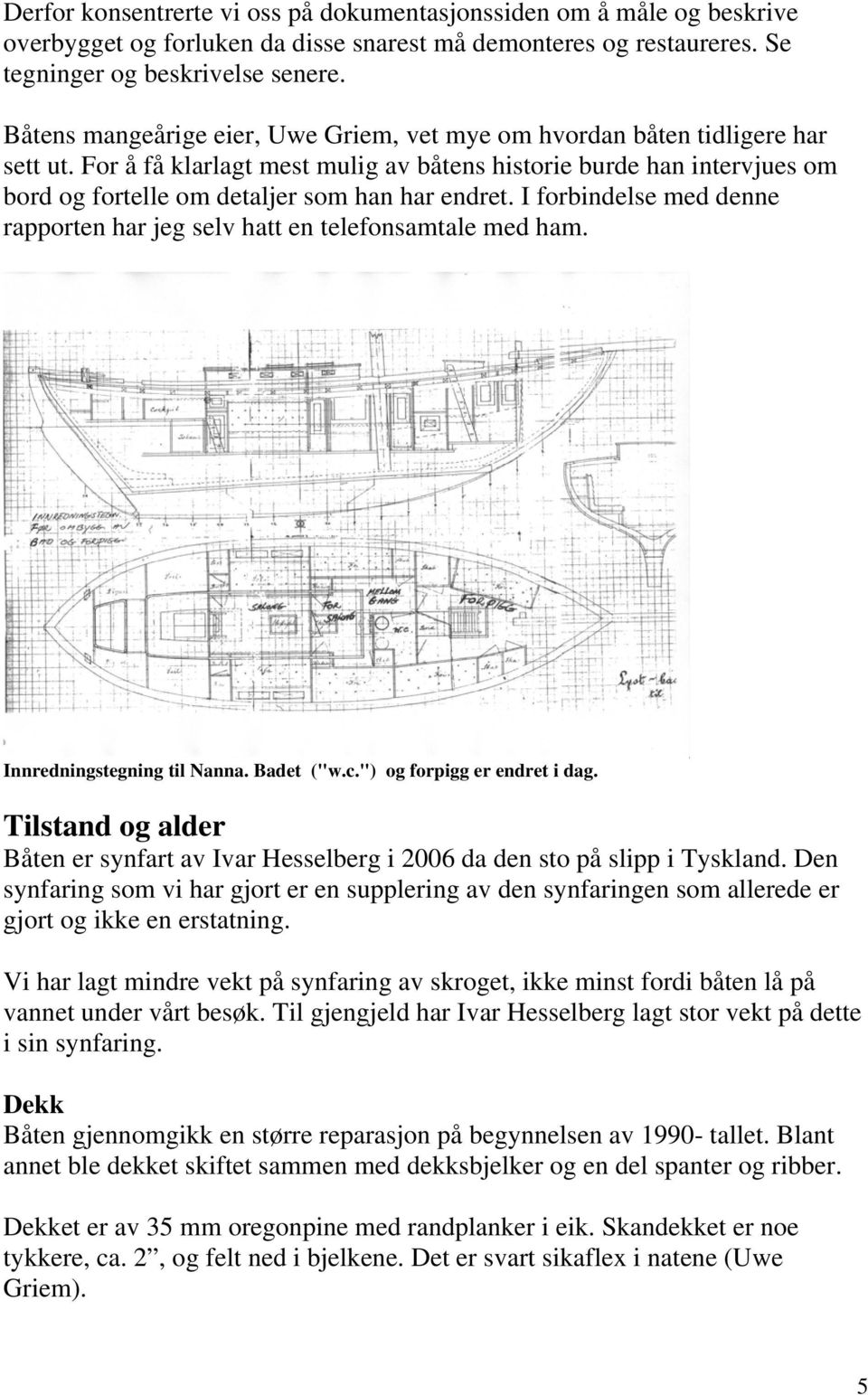 For å få klarlagt mest mulig av båtens historie burde han intervjues om bord og fortelle om detaljer som han har endret. I forbindelse med denne rapporten har jeg selv hatt en telefonsamtale med ham.