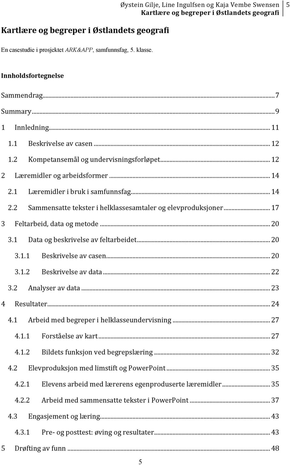 .. 17 3 Feltarbeid, data og metode... 20 3.1 Data og beskrivelse av feltarbeidet... 20 3.1.1 Beskrivelse av casen... 20 3.1.2 Beskrivelse av data... 22 3.2 Analyser av data... 23 4 Resultater... 24 4.