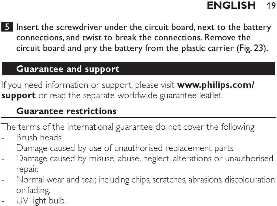 com/ support or read the separate worldwide guarantee leaflet. Guarantee restrictions The terms of the international guarantee do not cover the following: Brush heads.