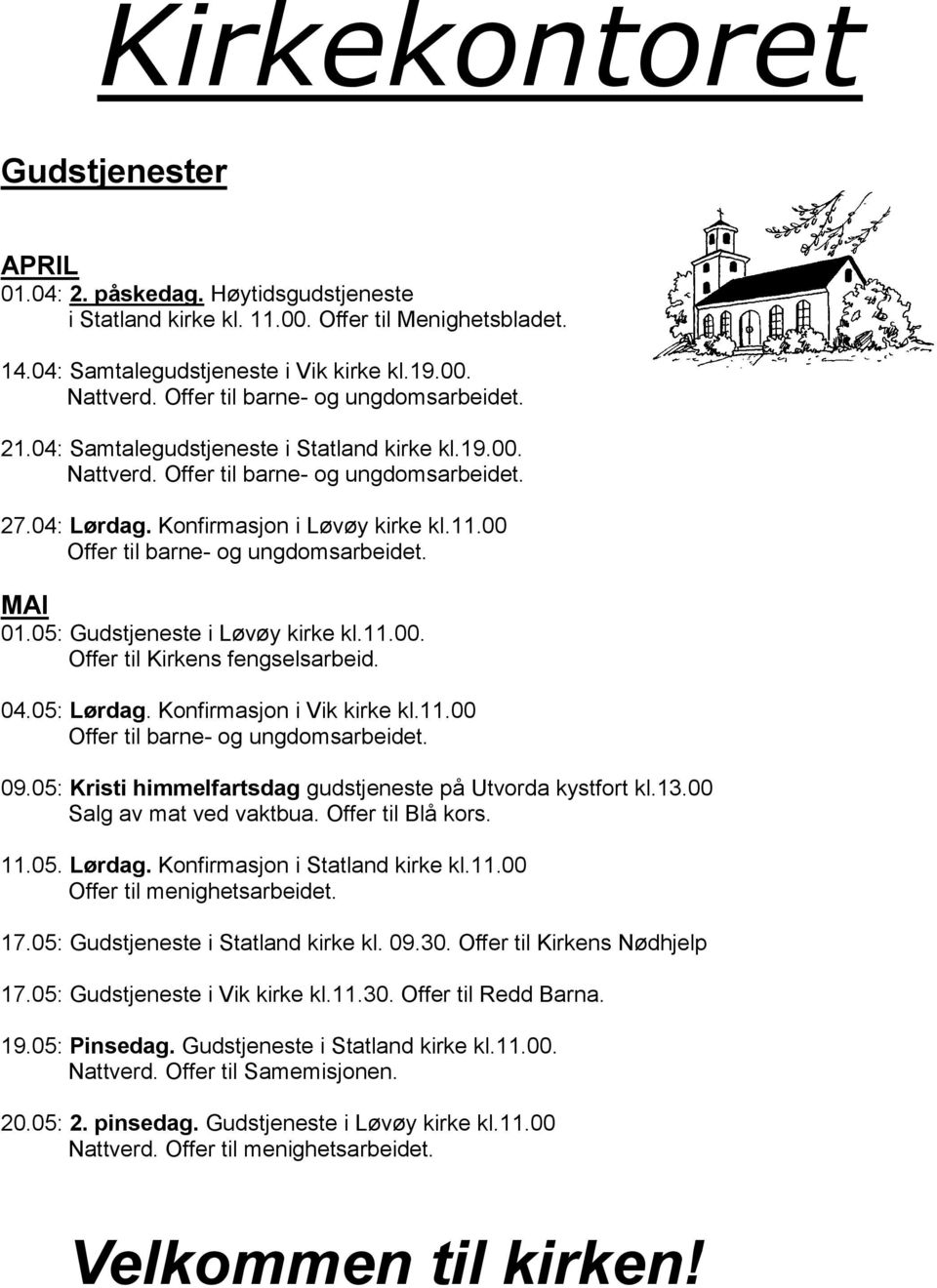 00 Offer til barne- og ungdomsarbeidet. MAI 01.05: Gudstjeneste i Løvøy kirke kl.11.00. Offer til Kirkens fengselsarbeid. 04.05: Lørdag. Konfirmasjon i Vik kirke kl.11.00 Offer til barne- og ungdomsarbeidet. 09.