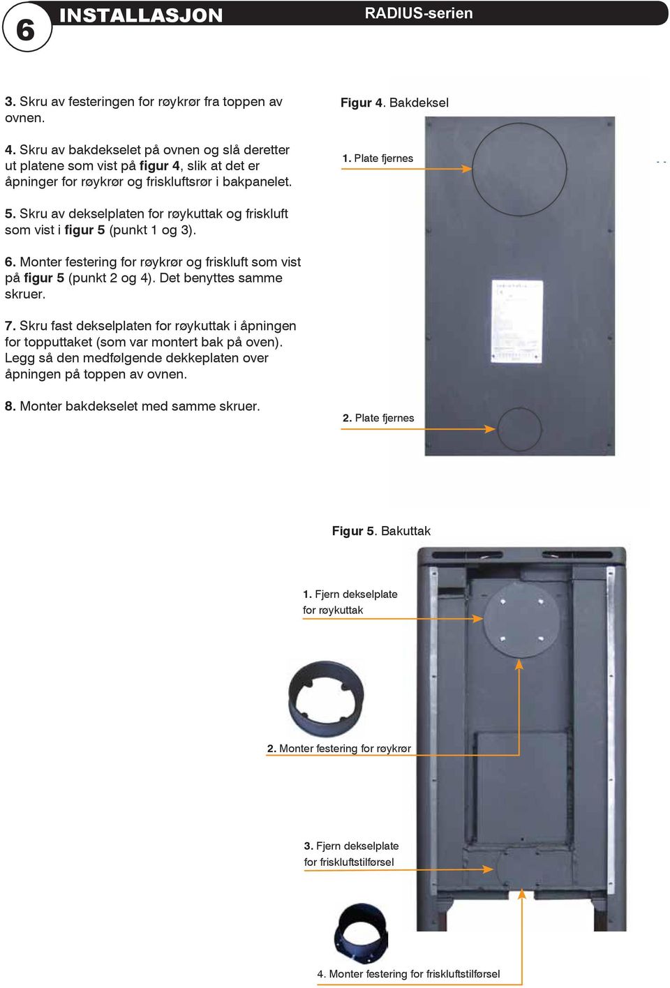 Skru av dekselplaten for røykuttak og friskluft som vist i figur 5 (punkt 1 og 3). 6. Monter festering for røykrør og friskluft som vist på figur 5 (punkt 2 og 4). Det benyttes samme skruer. 7.