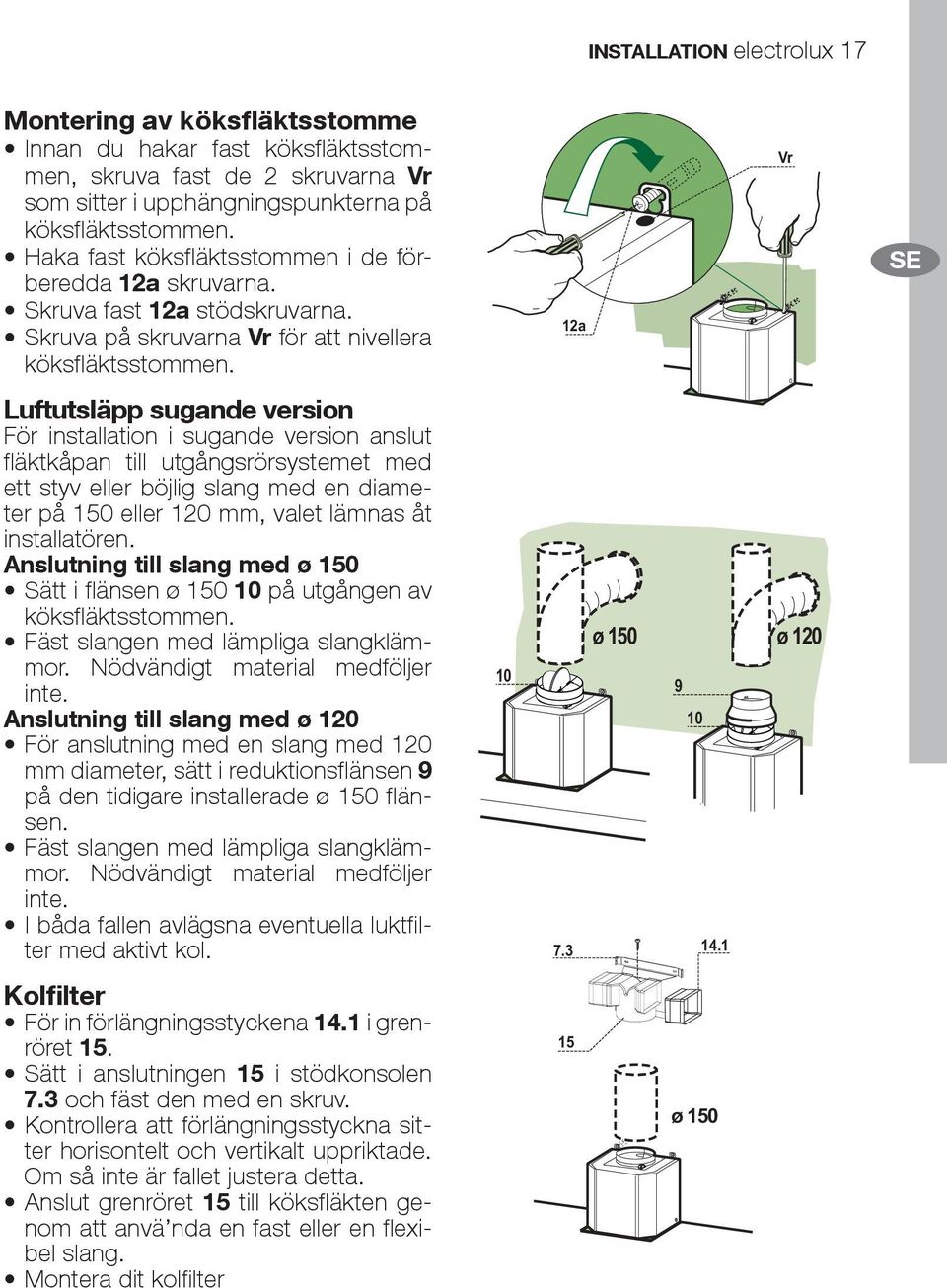 SE Luftutsläpp sugande version För installation i sugande version anslut fläktkåpan till utgångsrörsystemet med ett styv eller böjlig slang med en diameter på 150 eller 120 mm, valet lämnas åt