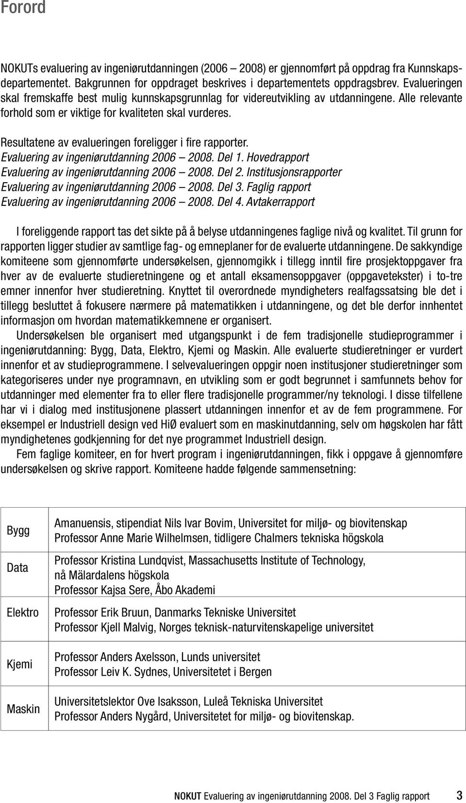 Resultatene av evalueringen foreligger i fire rapporter. Evaluering av ingeniørutdanning 2006 2008. Del 1. Hovedrapport Evaluering av ingeniørutdanning 2006 2008. Del 2.