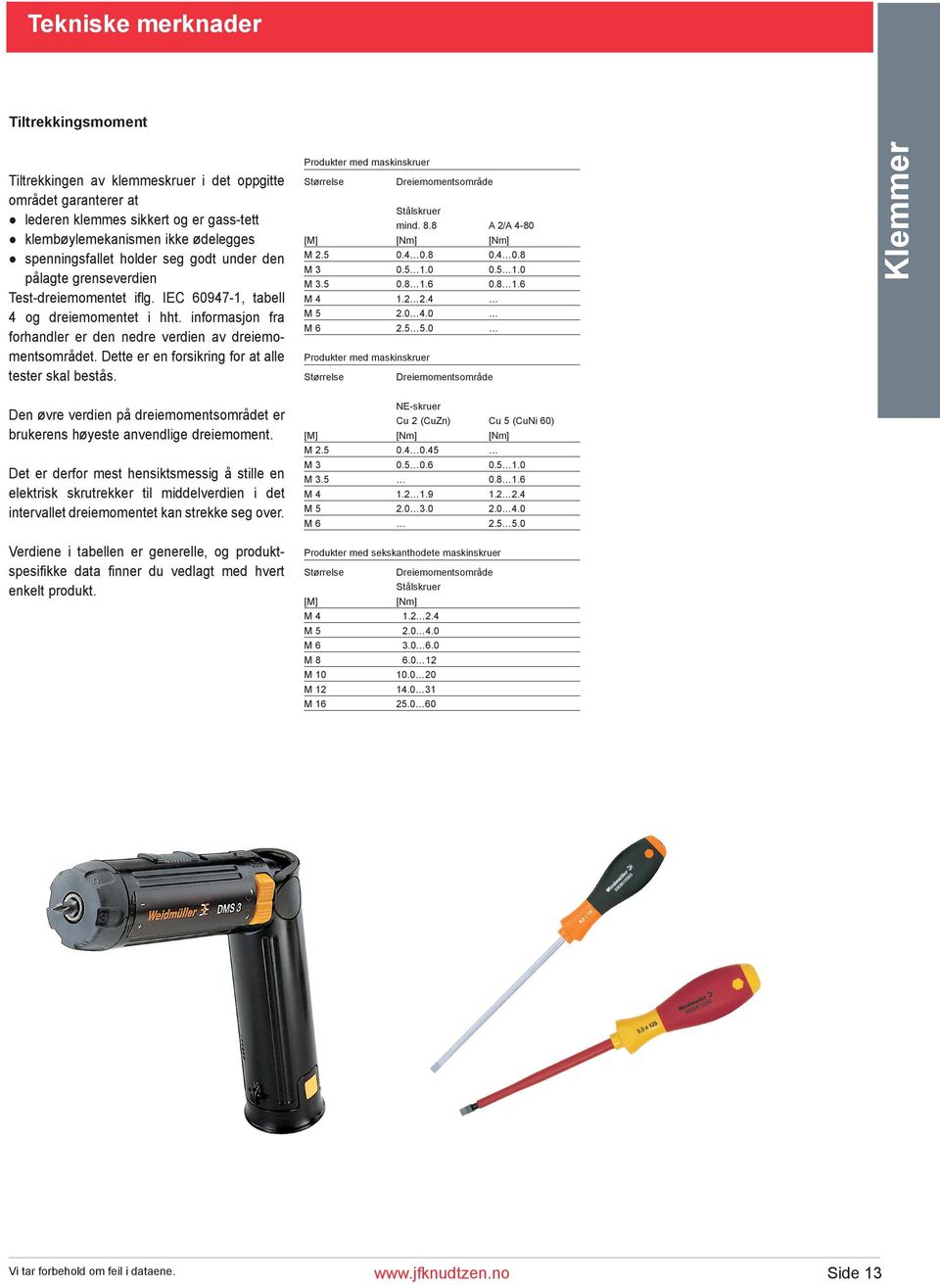 Dette er en forsikring for at alle tester skal bestås. Produkter med maskinskruer Størrelse Dreiemomentsområde Stålskruer mind. 8.8 A 2/A 4-80 [M] [Nm] [Nm] M 2.5 0.4 0.8 0.4 0.8 M 3 0.5 1.0 0.5 1.0 M 3.