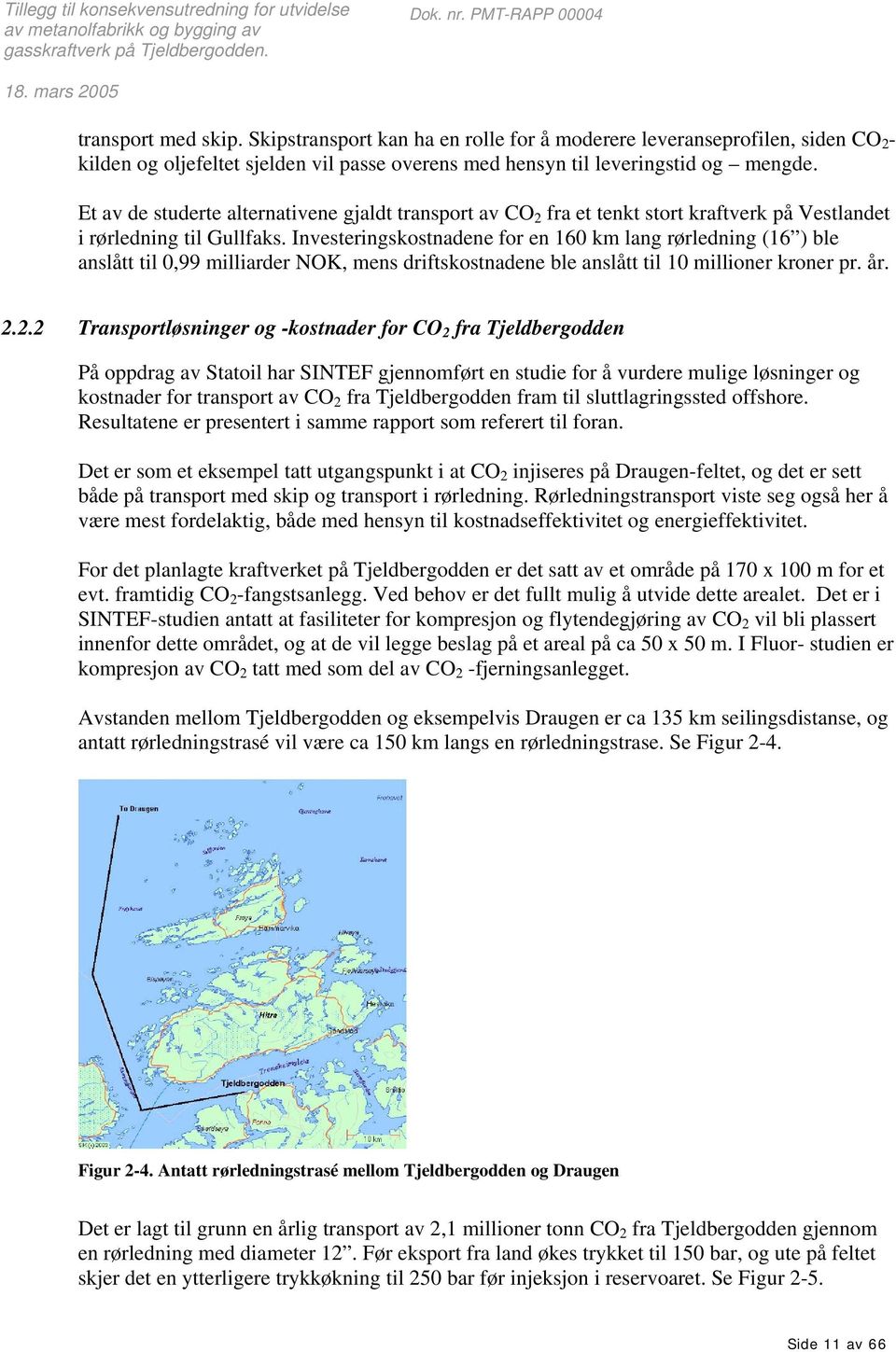 Investeringskostnadene for en 160 km lang rørledning (16 ) ble anslått til 0,99 milliarder NOK, mens driftskostnadene ble anslått til 10 millioner kroner pr. år. 2.