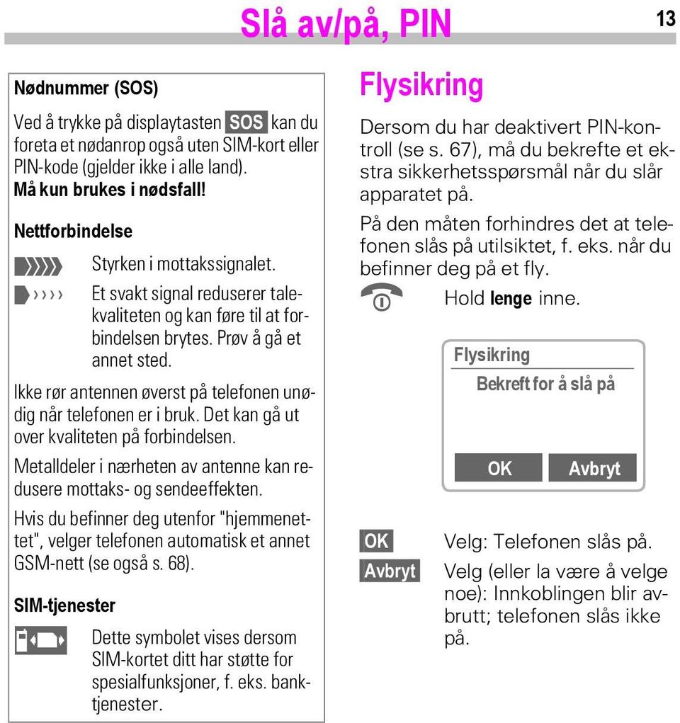 Ikke rør antennen øverst på telefonen unødig når telefonen er i bruk. Det kan gå ut over kvaliteten på forbindelsen. Metalldeler i nærheten av antenne kan redusere mottaks- og sendeeffekten.