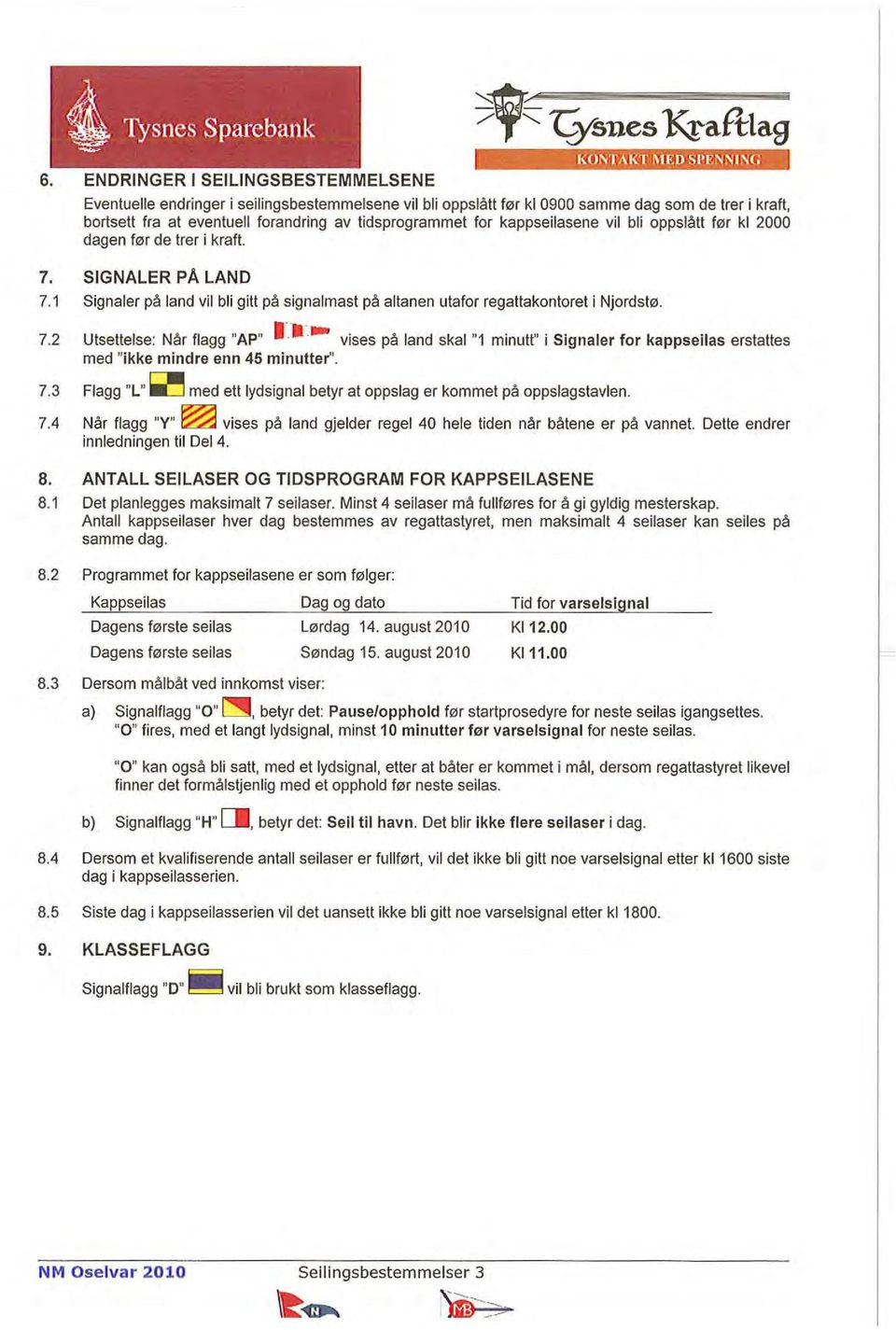 kappseilasene vil bli oppslått før kl 2000 dagen før de Irer i kraft. 7. SIGNALER pa LAND 7.1 Signaler på land vil bli gitt på signalmast på altanen utafor regattakonlorel i Njordstø. 7.2 Ulsettelse: Når flagg "AP".