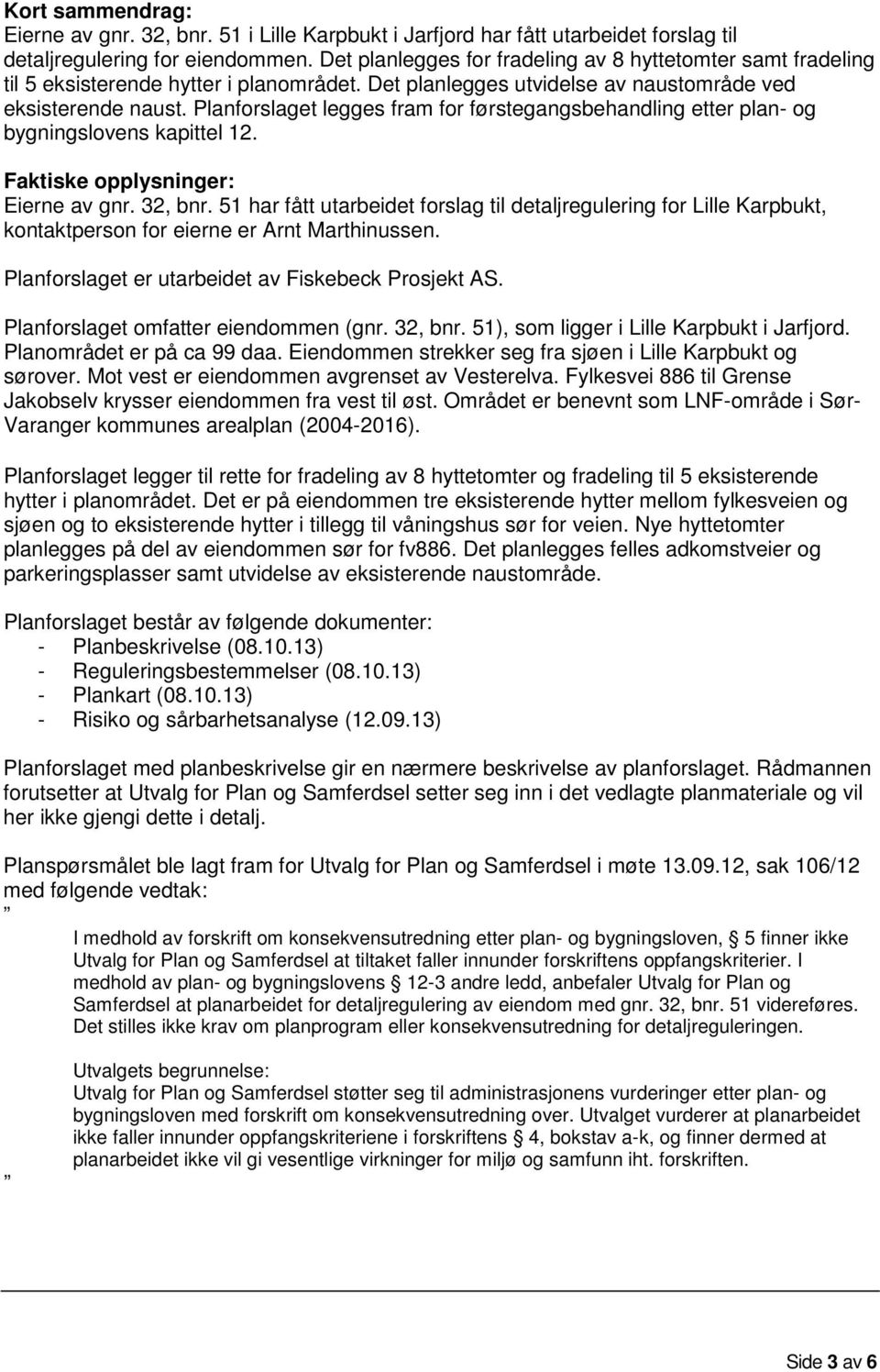 Planforslaget legges fram for førstegangsbehandling etter plan- og bygningslovens kapittel 12. Faktiske opplysninger: Eierne av gnr. 32, bnr.