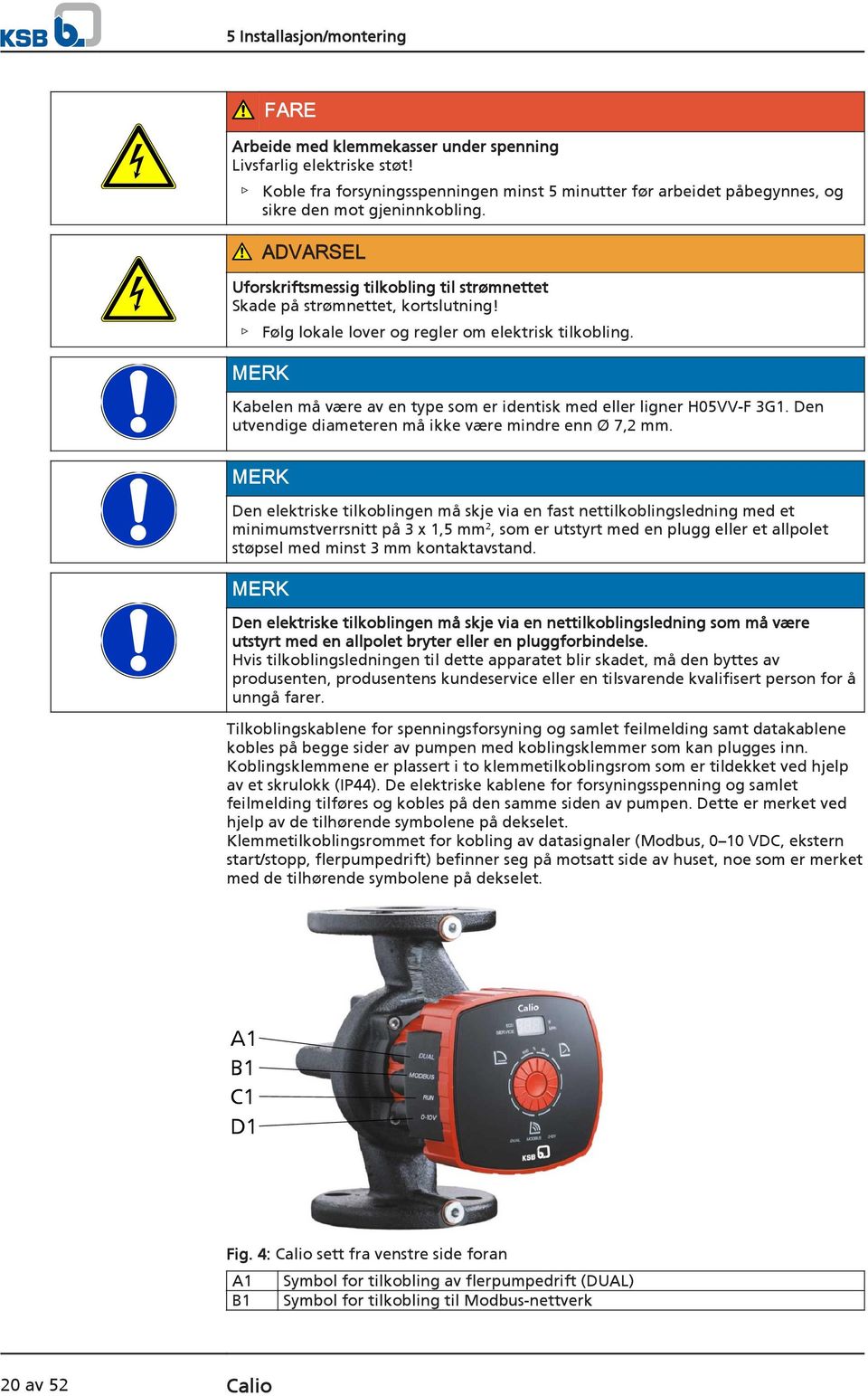 Følg lokale lover og regler om elektrisk tilkobling. Kabelen må være av en type som er identisk med eller ligner H05VV-F 3G1. Den utvendige diameteren må ikke være mindre enn Ø 7,2 mm.