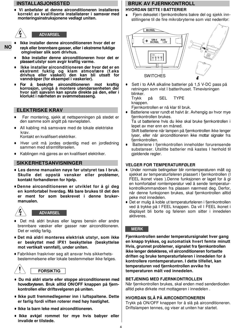 Ikke installer denne airconditioneren hvor det er plassert utstyr som avgir kraftig varme. Ikke installer airconditioneren der hvor det er en ekstremt fuktig og klam atmosfære (f.