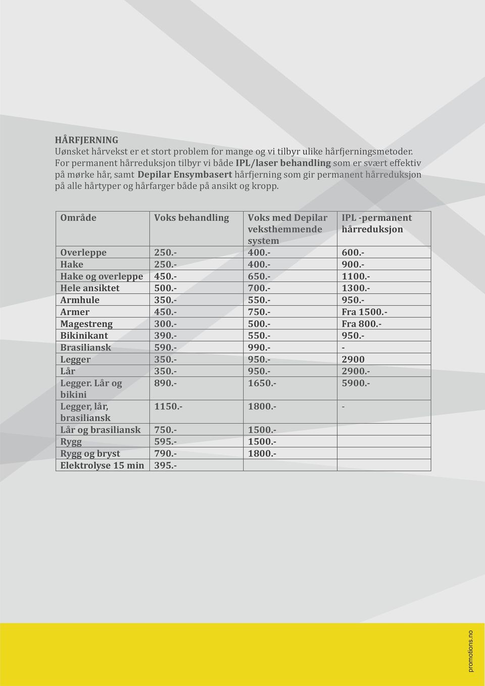 rfarger ba de pa ansikt og kropp. Område Voks behandling Voks med Depilar veksthemmende system IPL -permanent hårreduksjon Overleppe 250.- 400.- 600.- Hake 250.- 400.- 900.- Hake og overleppe 450.