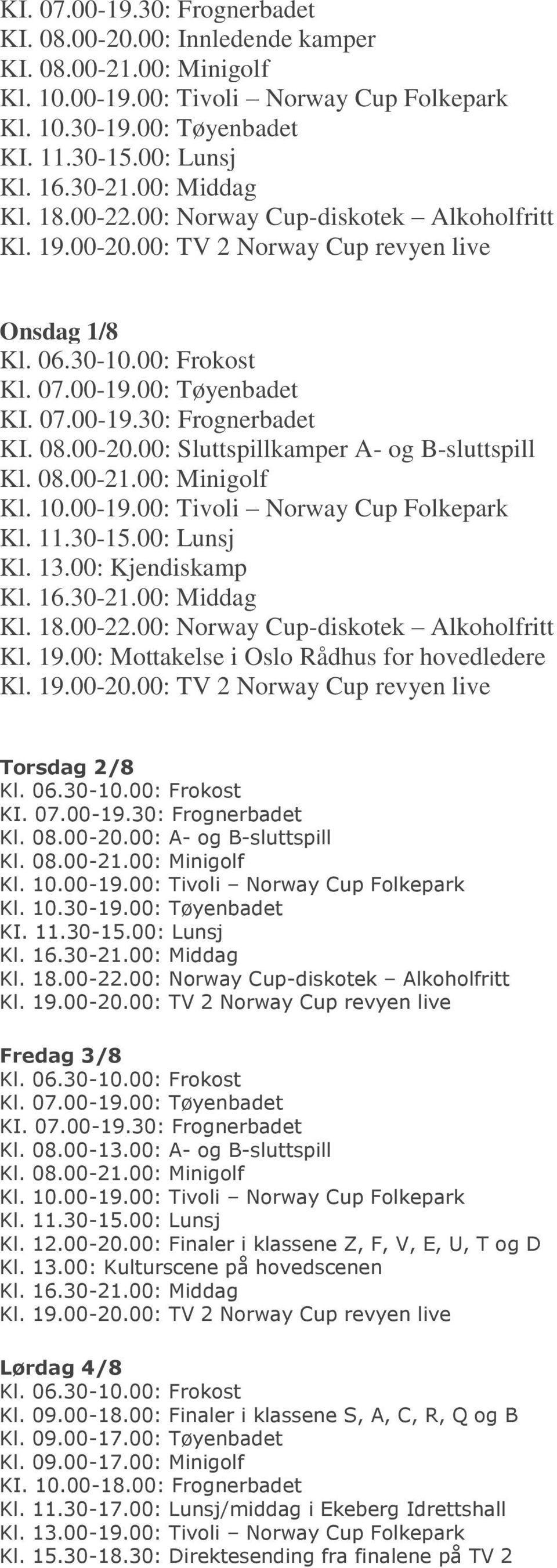 00: Lunsj Kl. 13.00: Kjendiskamp Kl. 18.00-22.00: Norway Cup-diskotek Alkoholfritt Kl. 19.00: Mottakelse i Oslo Rådhus for hovedledere Torsdag 2/8 KI. 07.00-19.30: Frognerbadet Kl. 08.00-20.