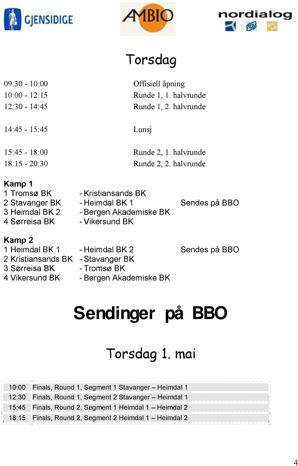 Heimdal BK 2 Sendes på BBO 2 Kristiansands BK - Stavanger BK 3 Sørreisa BK - Tromsø BK 4 Vikersund BK - Bergen Akademiske BK Sendinger på BBO Torsdag 1.