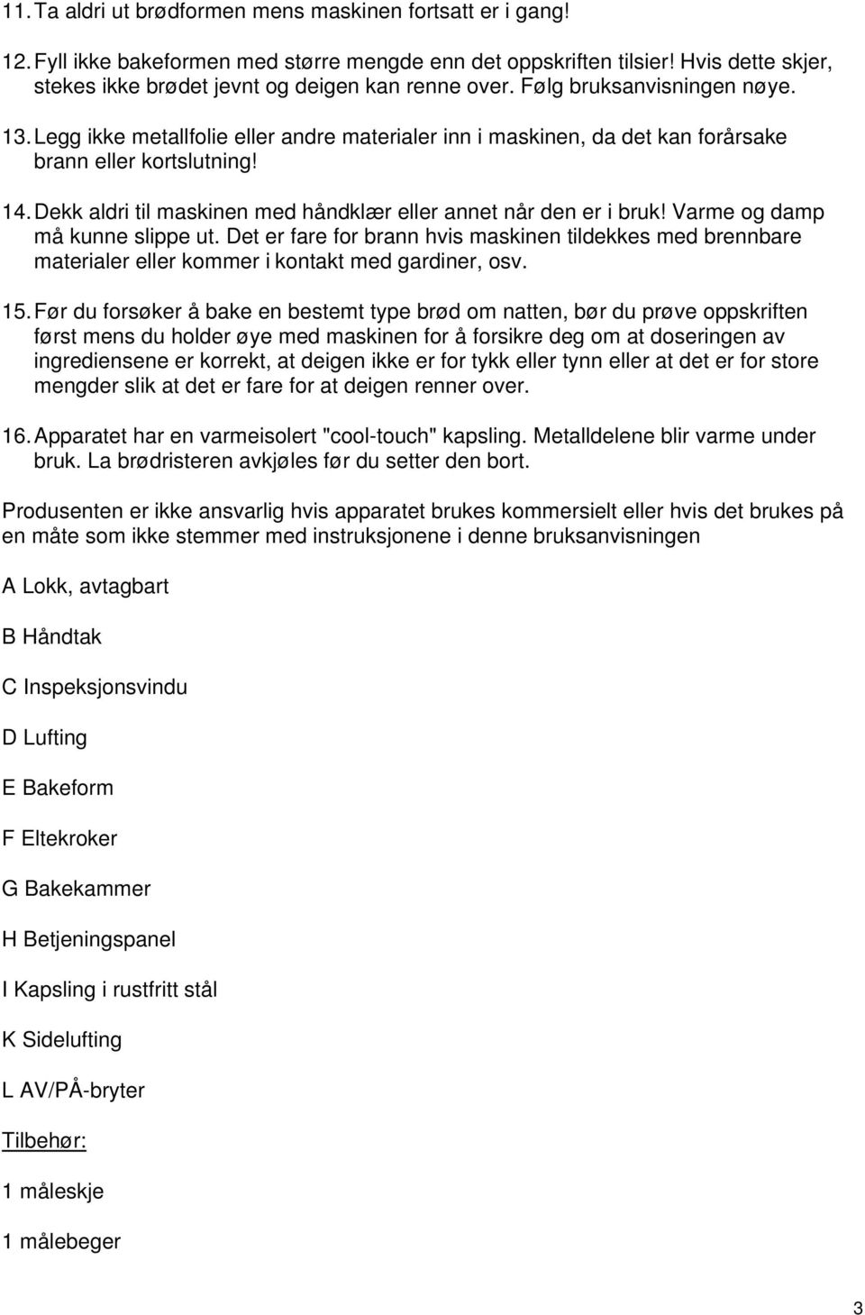 Legg ikke metallfolie eller andre materialer inn i maskinen, da det kan forårsake brann eller kortslutning! 14. Dekk aldri til maskinen med håndklær eller annet når den er i bruk!