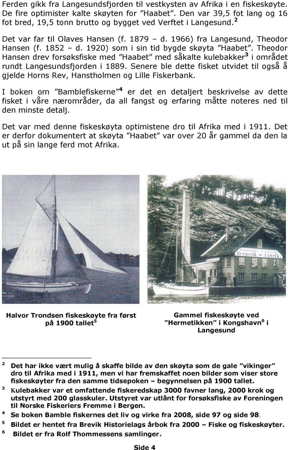 1920) som i sin tid bygde skøyta Haabet. Theodor Hansen drev forsøksfiske med Haabet med såkalte kulebakker 3 i området rundt Langesundsfjorden i 1889.