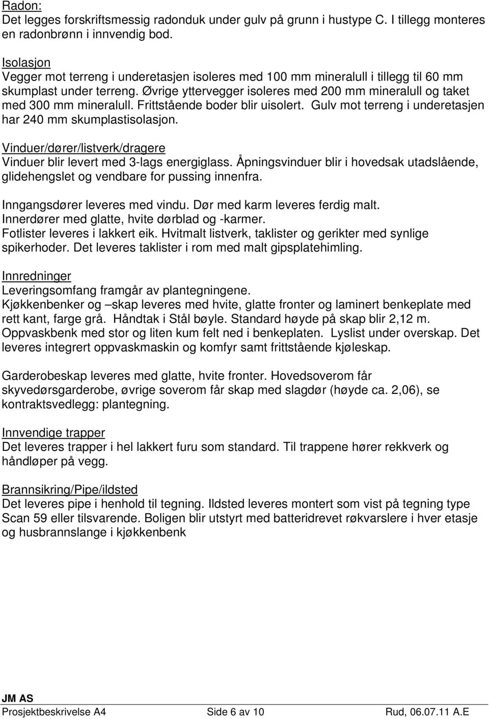 Øvrige yttervegger isoleres med 200 mm mineralull og taket med 300 mm mineralull. Frittstående boder blir uisolert. Gulv mot terreng i underetasjen har 240 mm skumplastisolasjon.