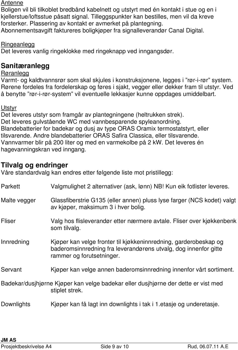 Ringeanlegg Det leveres vanlig ringeklokke med ringeknapp ved inngangsdør. Sanitæranlegg Røranlegg Varmt- og kaldtvannsrør som skal skjules i konstruksjonene, legges i rør-i-rør system.