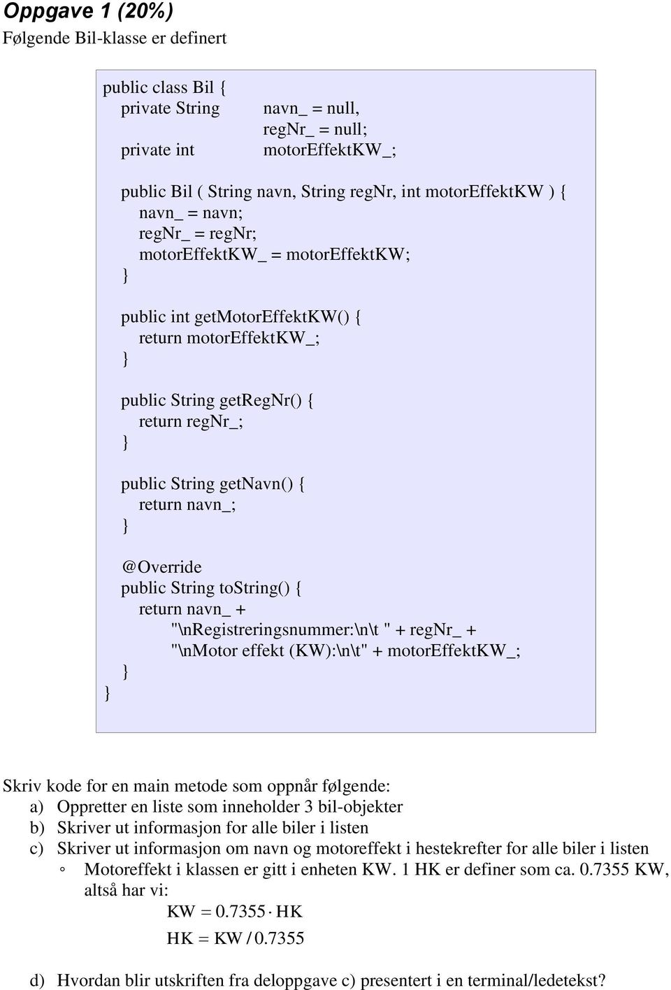 navn_; @Override public String tostring() { return navn_ + "\nregistreringsnummer:\n\t " + regnr_ + "\nmotor effekt (KW):\n\t" + motoreffektkw_; Skriv kode for en main metode som oppnår følgende: a)