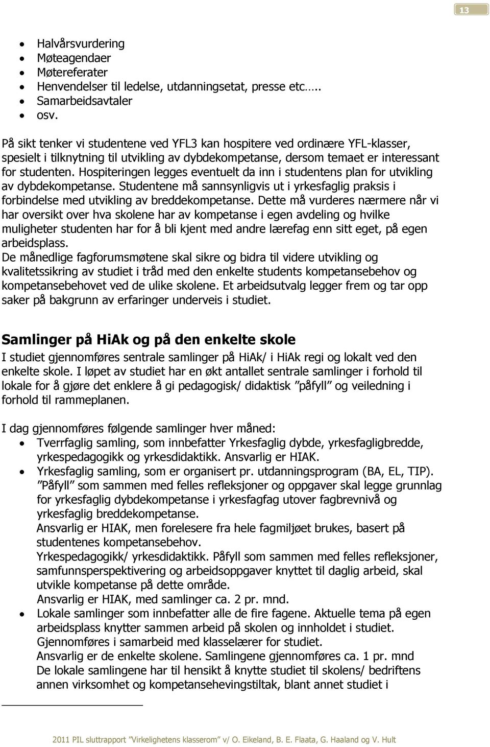 Hospiteringen legges eventuelt da inn i studentens plan for utvikling av dybdekompetanse. Studentene må sannsynligvis ut i yrkesfaglig praksis i forbindelse med utvikling av breddekompetanse.