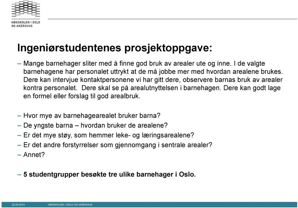 Dere kan intervjue kontaktpersonene vi har gitt dere, observere barnas bruk av arealer kontra personalet. Dere skal se på arealutnyttelsen i barnehagen.