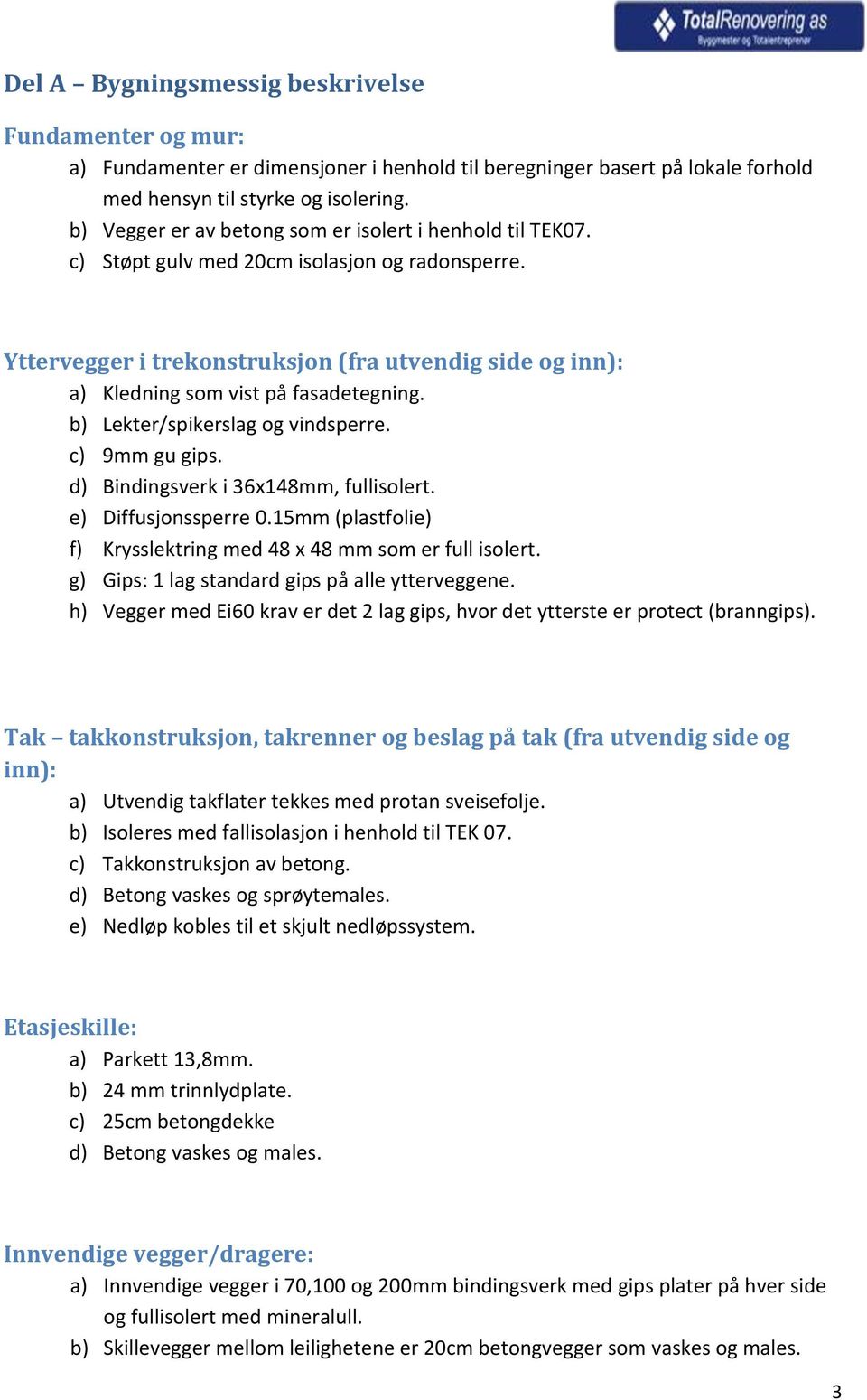 Yttervegger i trekonstruksjon (fra utvendig side og inn): a) Kledning som vist på fasadetegning. b) Lekter/spikerslag og vindsperre. c) 9mm gu gips. d) Bindingsverk i 36x148mm, fullisolert.