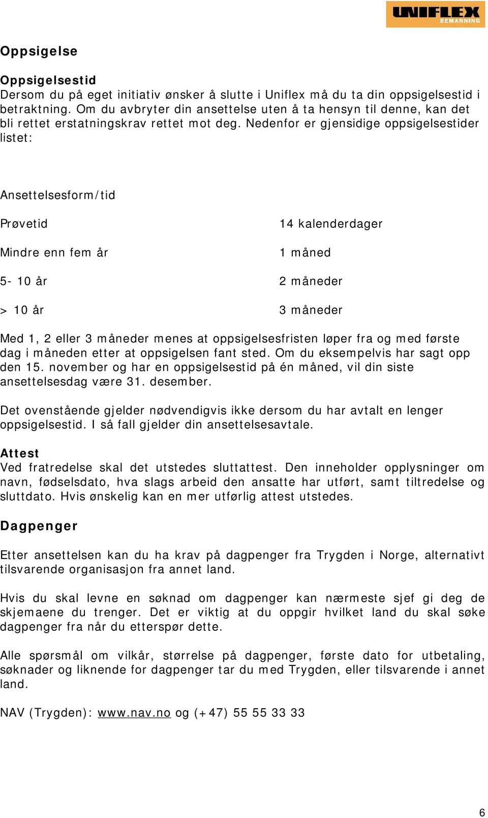 Nedenfor er gjensidige oppsigelsestider listet: Ansettelsesform/tid Prøvetid Mindre enn fem år 14 kalenderdager 1 måned 5-10 år 2 måneder > 10 år 3 måneder Med 1, 2 eller 3 måneder menes at