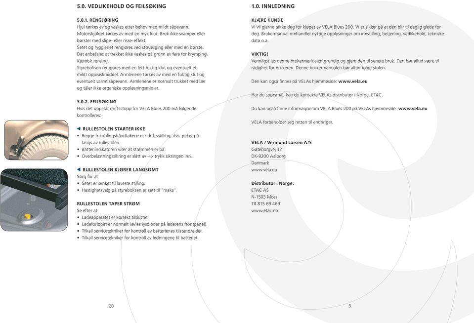 Kjemisk rensing. Styreboksen rengjøres med en lett fuktig klut og eventuelt et mildt oppvaskmiddel. Armlenene tørkes av med en fuktig klut og eventuelt varmt såpevann.