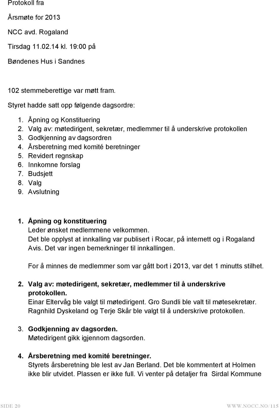 Innkomne forslag 7. Budsjett 8. Valg 9. Avslutning 1. Åpning og konstituering Leder ønsket medlemmene velkommen. Det ble opplyst at innkalling var publisert i Rocar, på internett og i Rogaland Avis.