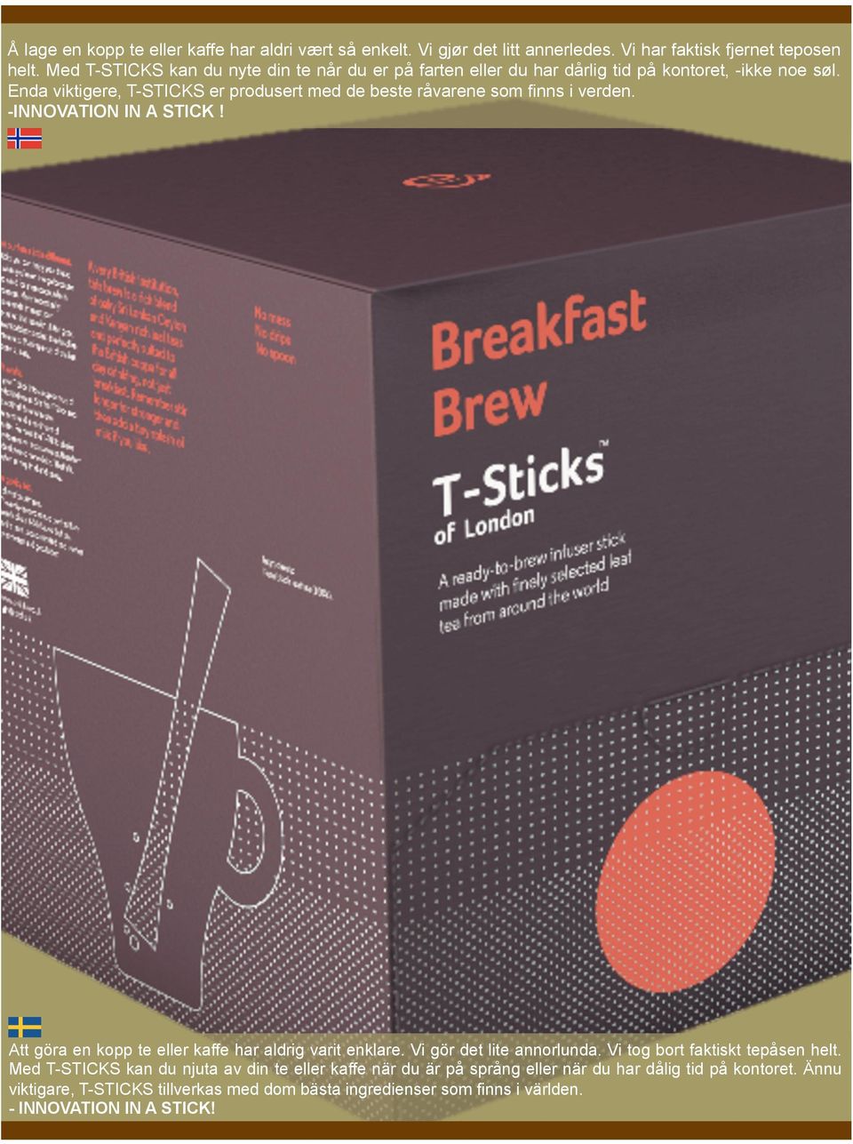 Enda viktigere, T-STICKS er produsert med de beste råvarene som finns i verden. -INNOVATION IN A STICK! Att göra en kopp te eller kaffe har aldrig varit enklare.