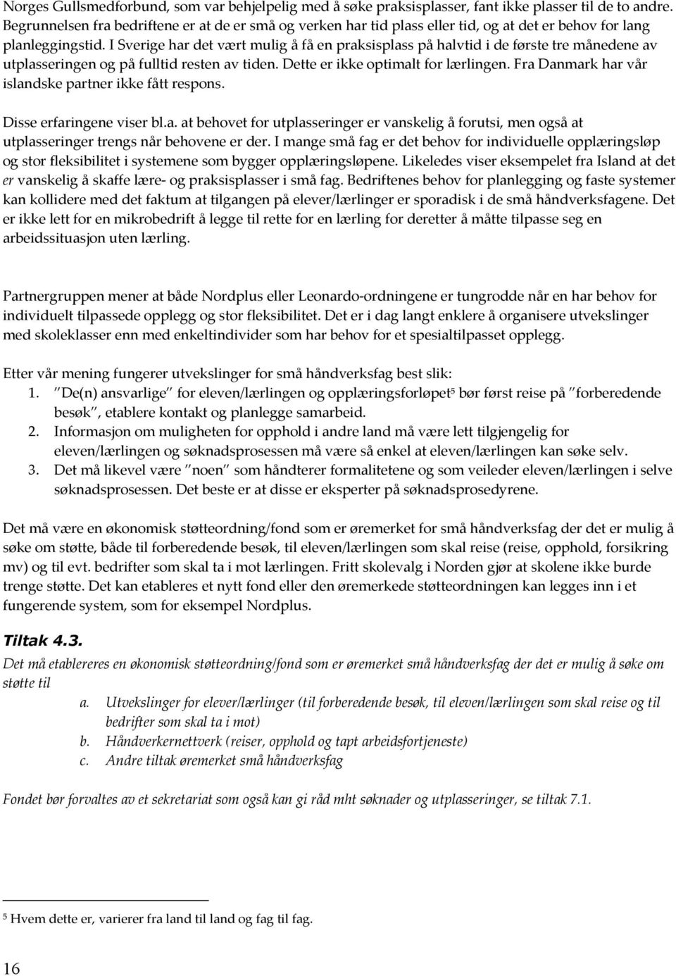 I Sverige har det vært mulig å få en praksisplass på halvtid i de første tre månedene av utplasseringen g på fulltid resten av tiden. Dette er ikke ptimalt fr lærlingen.