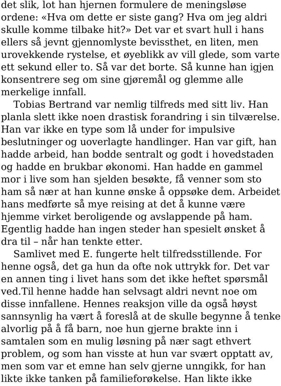 Så kunne han igjen konsentrere seg om sine gjøremål og glemme alle merkelige innfall. Tobias Bertrand var nemlig tilfreds med sitt liv. Han planla slett ikke noen drastisk forandring i sin tilværelse.