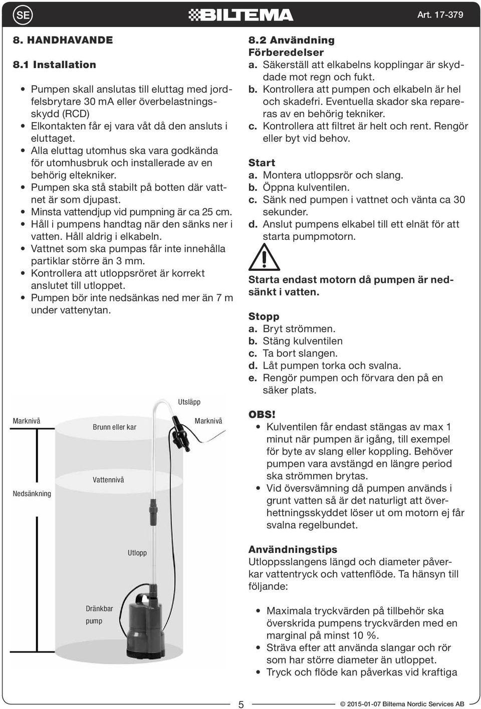 Minsta vattendjup vid pumpning är ca 25 cm. Håll i pumpens handtag när den sänks ner i vatten. Håll aldrig i elkabeln. Vattnet som ska pumpas får inte innehålla partiklar större än 3 mm.