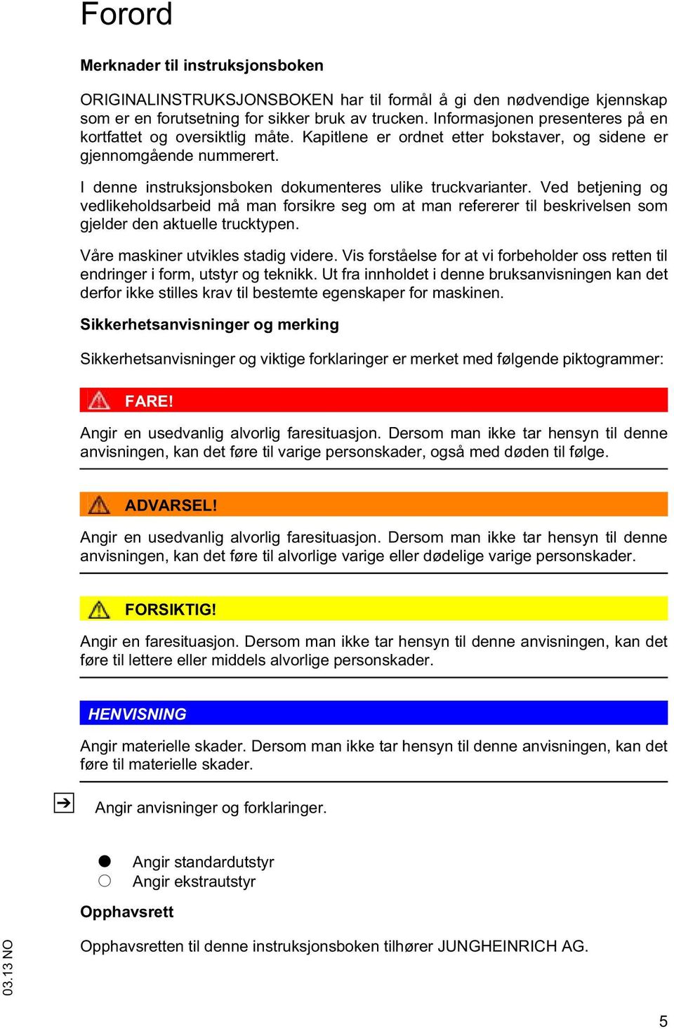 Ved bejening og vedlikeholdsarbeid må man forsikre seg om a man refererer il beskrivelsen som gjelder den akuelle ruckypen. Våre maskiner uvikles sadig videre.