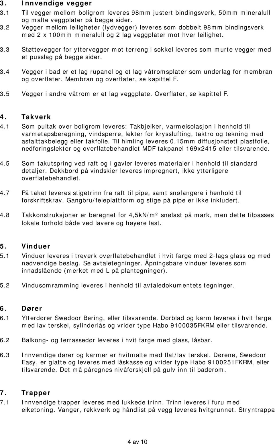 4 Vegger i bad er et lag rupanel og et lag våtromsplater som underlag for membran og overflater. Membran og overflater, se kapittel F. 3.5 Vegger i andre våtrom er et lag veggplate.