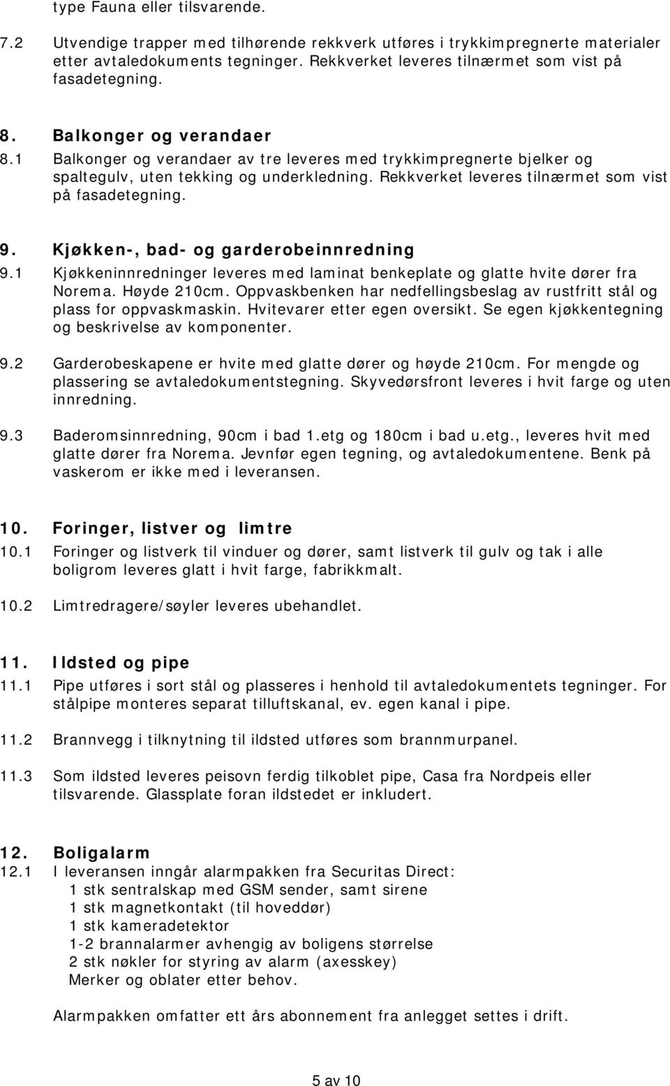 Rekkverket leveres tilnærmet som vist på fasadetegning. 9. Kjøkken-, bad- og garderobeinnredning 9.1 Kjøkkeninnredninger leveres med laminat benkeplate og glatte hvite dører fra Norema. Høyde 210cm.