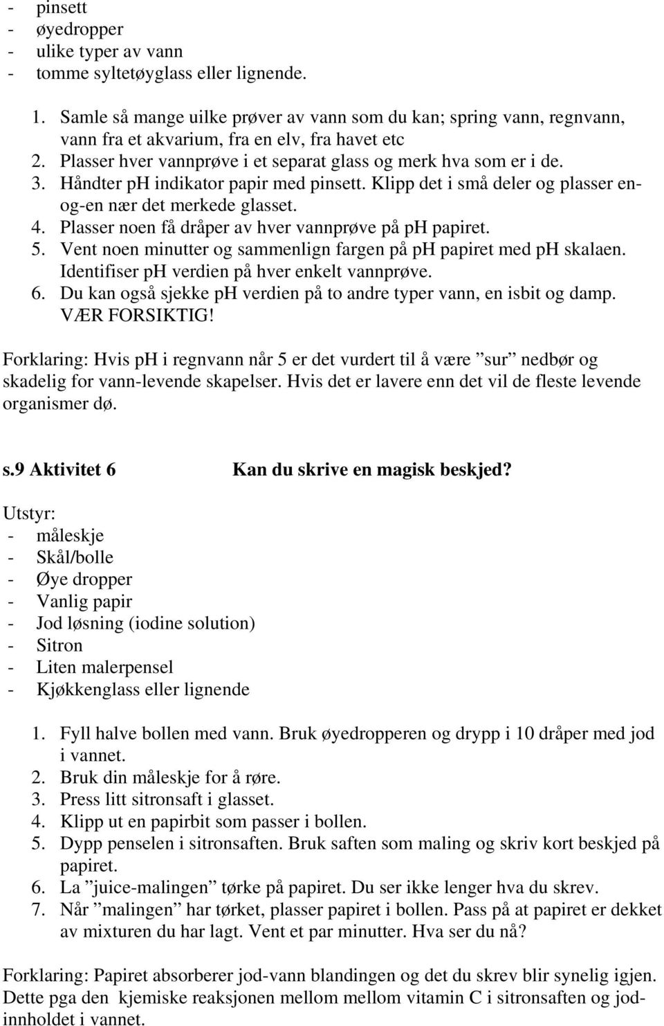 Håndter ph indikator papir med pinsett. Klipp det i små deler og plasser enog-en nær det merkede glasset. 4. Plasser noen få dråper av hver vannprøve på ph papiret. 5.