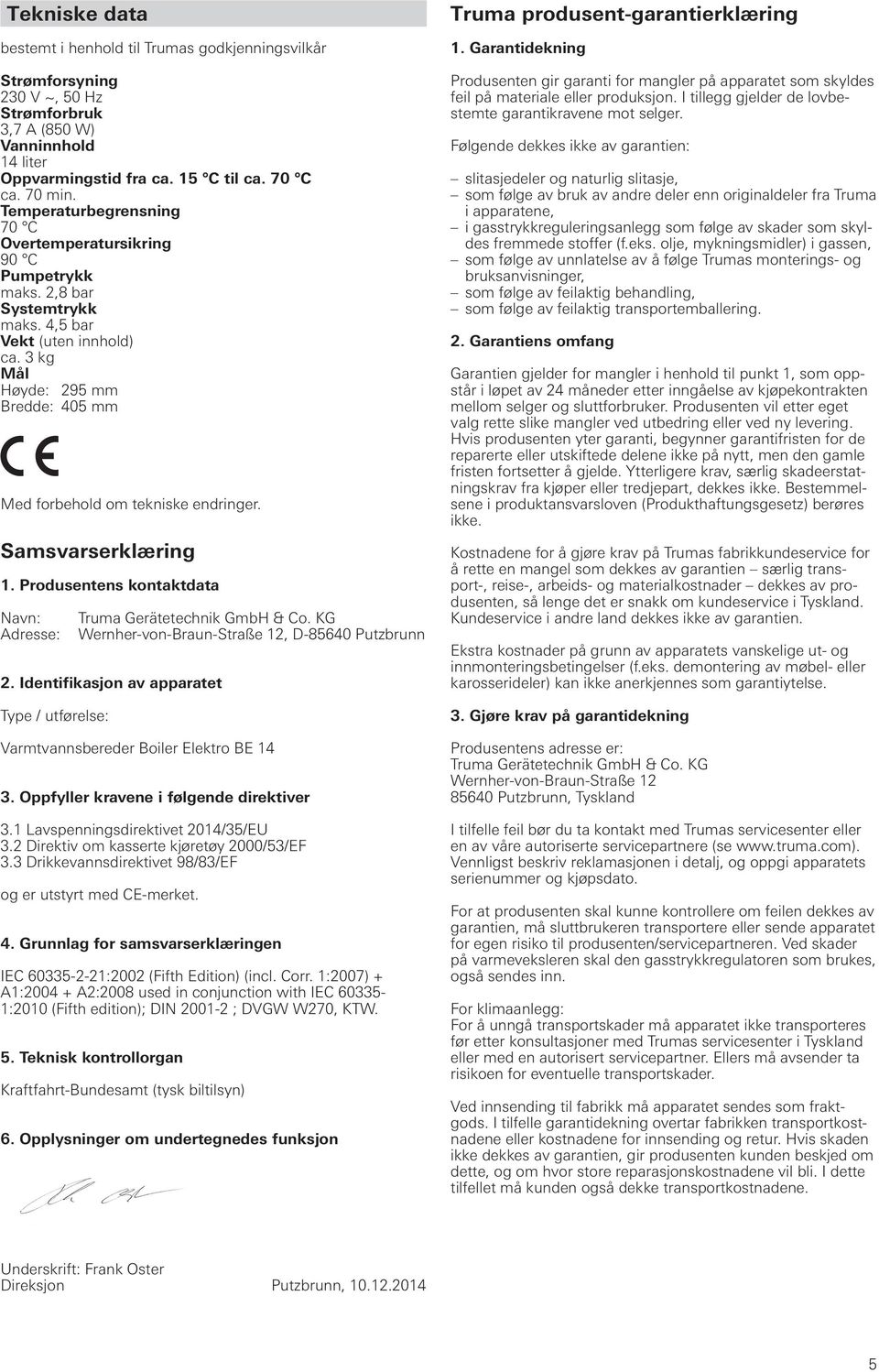 3 kg Mål Høyde: 295 mm Bredde: 405 mm Med forbehold om tekniske endringer. Samsvarserklæring 1. Produsentens kontaktdata Navn: Adresse: Truma Gerätetechnik GmbH & Co.