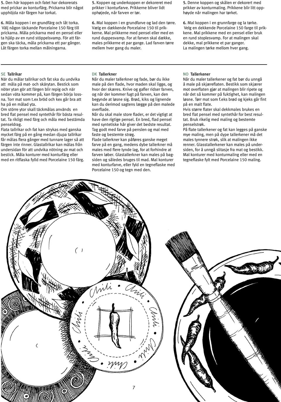 Låt färgen torka mellan målningarna. 5. Koppen og underkoppen er dekoreret med prikker i konturfarve. Prikkerne bliver lidt ophøjede, når farven er tør. 6. Mal koppen i en grundfarve og lad den tørre.