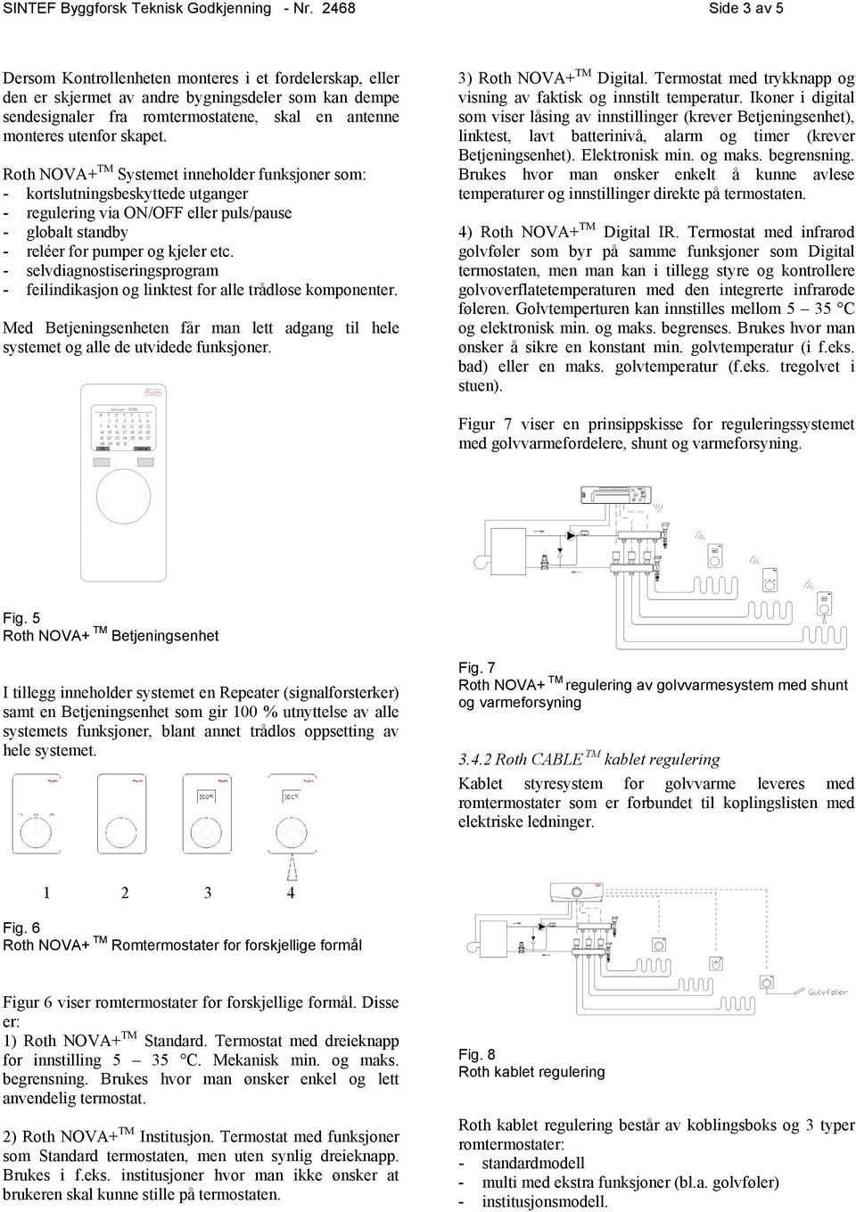 skapet. Roth NOVA+ TM Systemet inneholder funksjoner som: - kortslutningsbeskyttede utganger - regulering via ON/OFF eller puls/pause - globalt standby - reléer for pumper og kjeler etc.