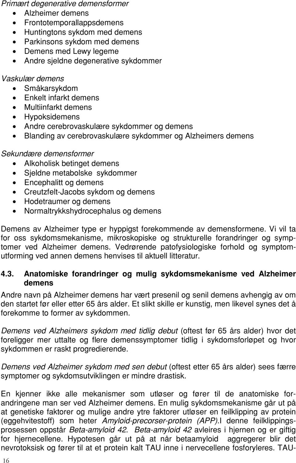 demensformer Alkoholisk betinget demens Sjeldne metabolske sykdommer Encephalitt og demens Creutzfelt-Jacobs sykdom og demens Hodetraumer og demens Normaltrykkshydrocephalus og demens Demens av