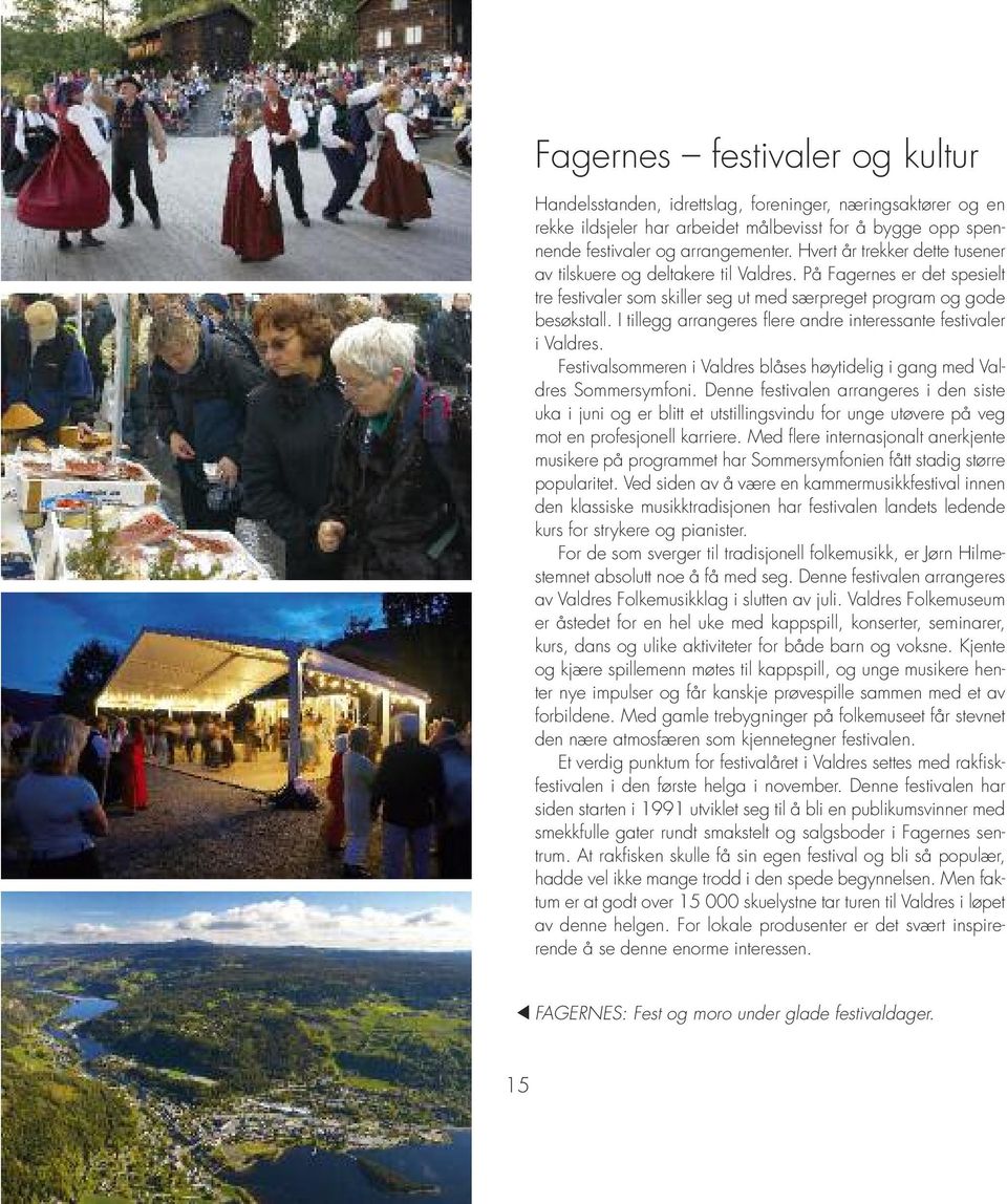 I tillegg arrangeres flere andre interessante festivaler i Valdres. Festivalsommeren i Valdres blåses høytidelig i gang med Valdres Sommersymfoni.