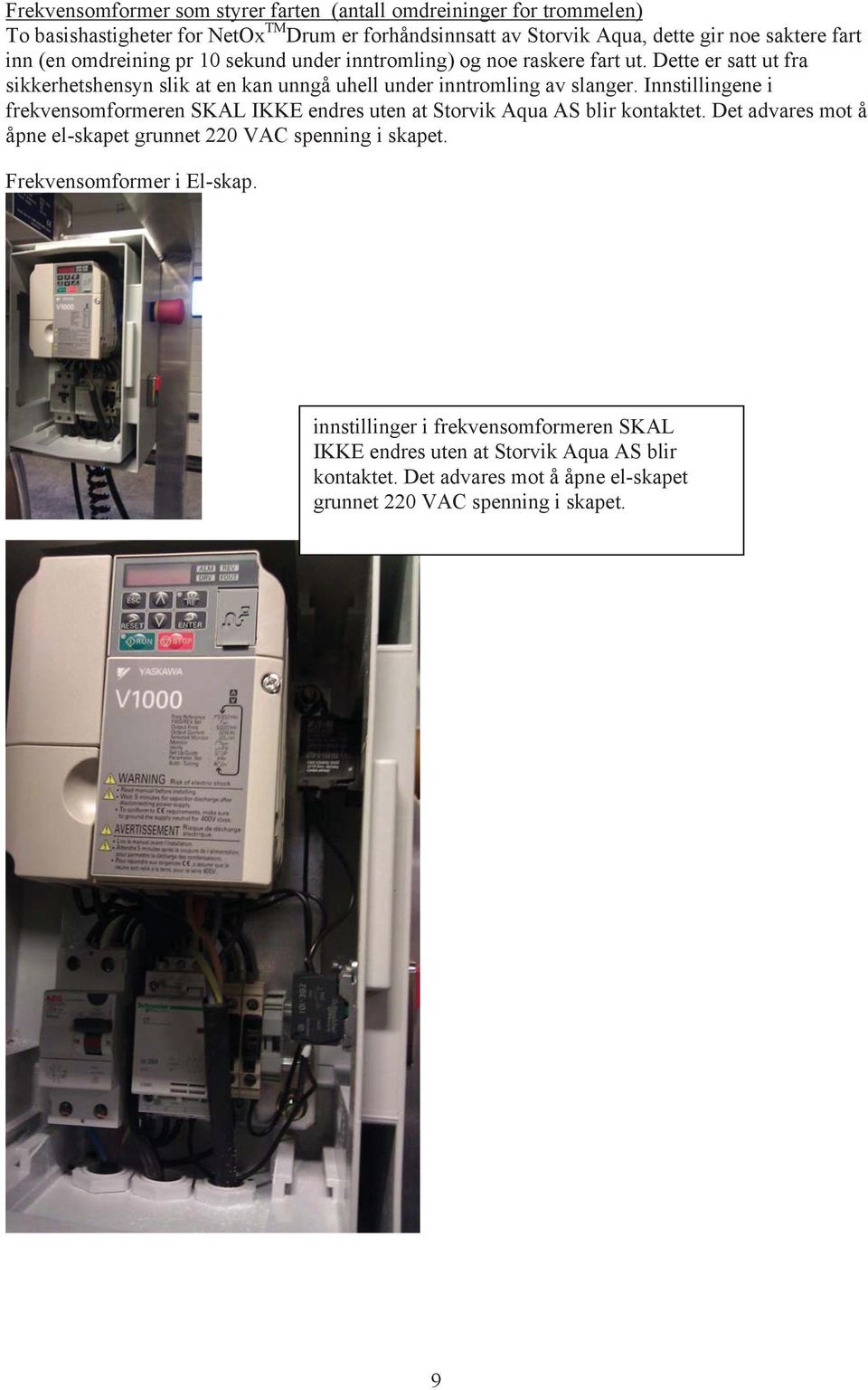 Innstillingene i frekvensomformeren SKAL IKKE endres uten at Storvik Aqua AS blir kontaktet. Det advares mot å åpne el-skapet grunnet 220 VAC spenning i skapet.