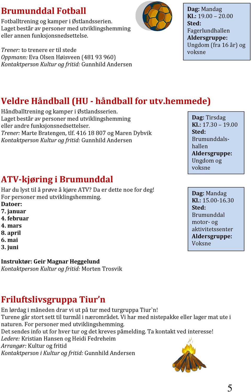 00 Sted: Fagerlundhallen Aldersgruppe: Ungdom (fra 16 år) og voksne Veldre Håndball (HU - håndball for utv.hemmede) Håndballtrening og kamper i Østlandsserien.