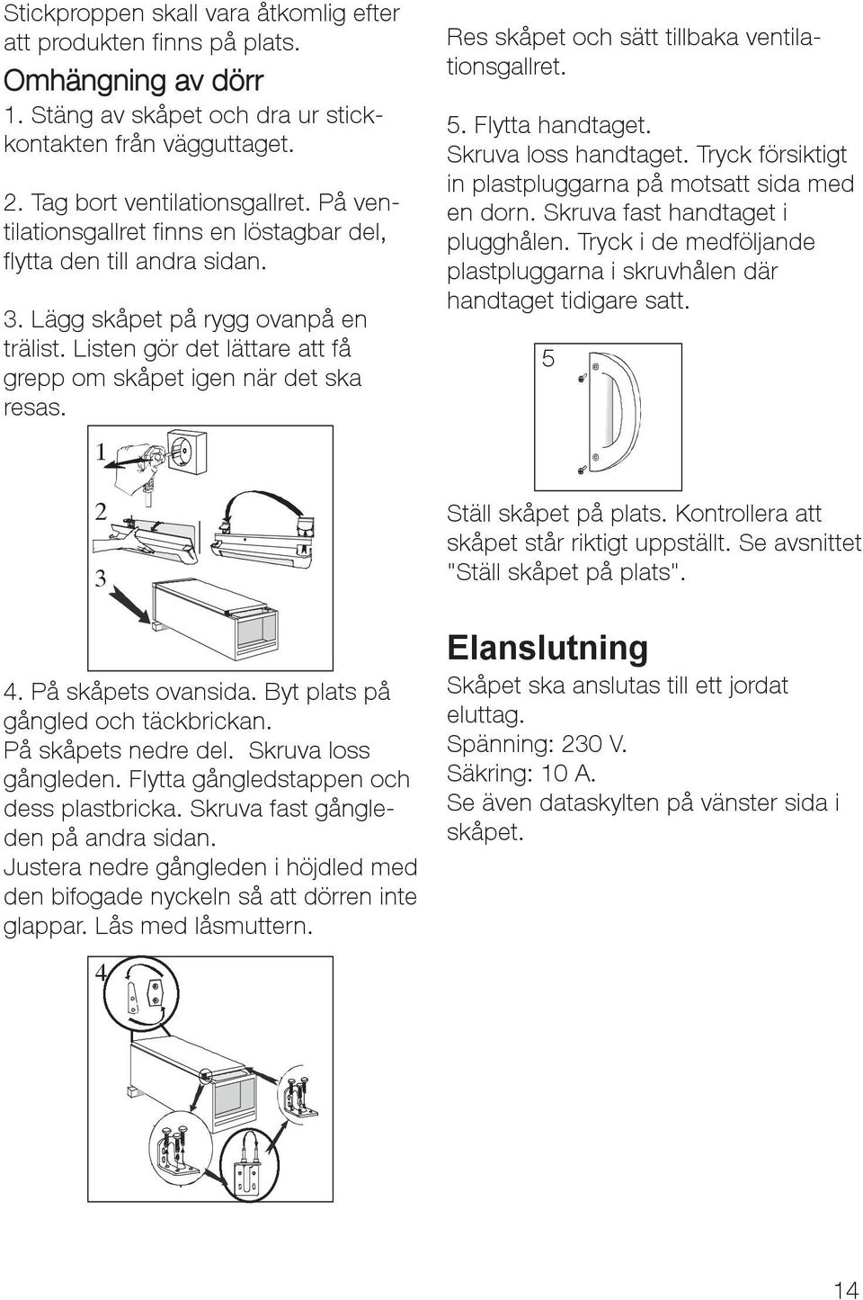 På skåpets ovansida. Byt plats på gångled och täckbrickan. På skåpets nedre del. Skruva loss gångleden. Flytta gångledstappen och dess plastbricka. Skruva fast gångleden på andra sidan.