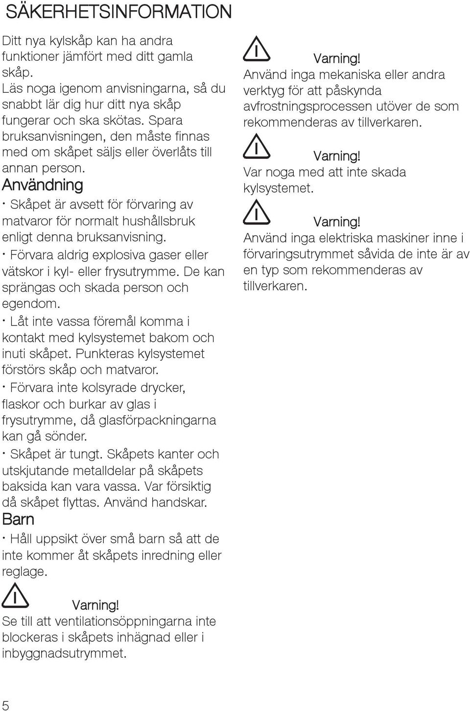 Användning Skåpet är avsett för förvaring av matvaror för normalt hushållsbruk enligt denna bruksanvisning. Förvara aldrig explosiva gaser eller vätskor i kyl- eller frysutrymme.