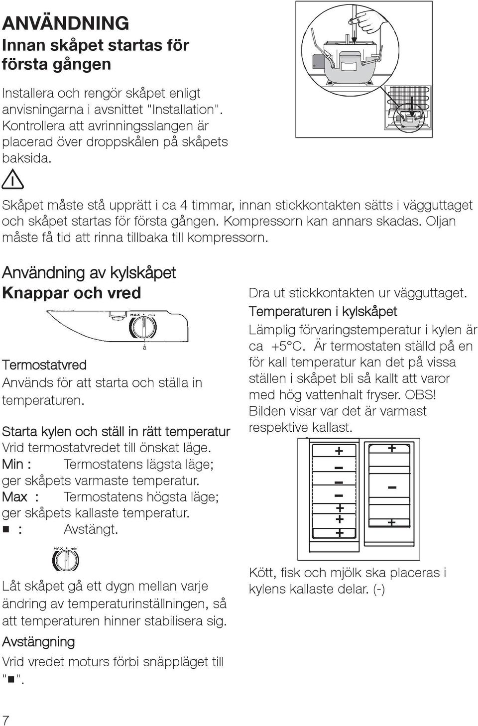 Skåpet måste stå upprätt i ca 4 timmar, innan stickkontakten sätts i vägguttaget och skåpet startas för första gången. Kompressorn kan annars skadas.