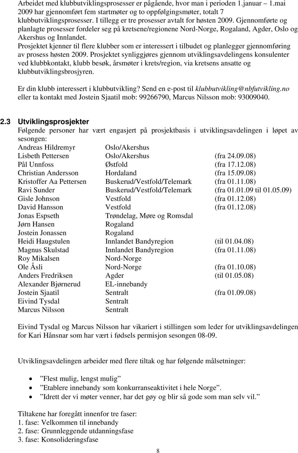 Prosjektet kjenner til flere klubber som er interessert i tilbudet og planlegger gjennomføring av prosess høsten 2009.