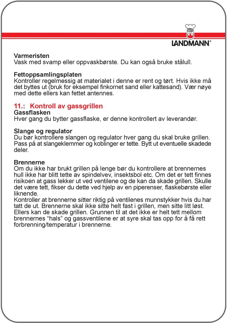 : Kontroll av gassgrillen Gassflasken Hver gang du bytter gassflaske, er denne kontrollert av leverandør. Slange og regulator Du bør kontrollere slangen og regulator hver gang du skal bruke grillen.