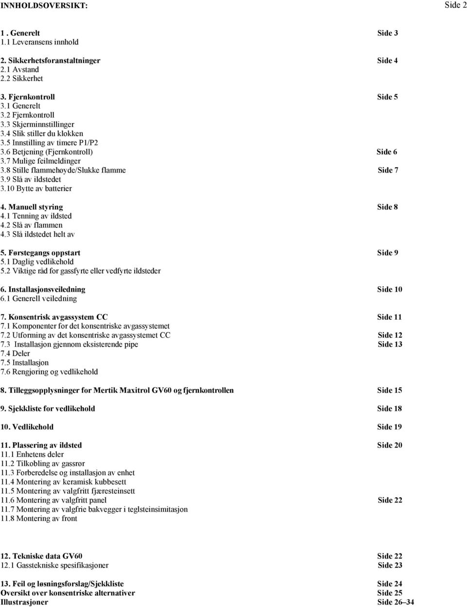 9 Slå av ildstedet 3.10 Bytte av batterier 4. Manuell styring Side 8 4.1 Tenning av ildsted 4.2 Slå av flammen 4.3 Slå ildstedet helt av 5. Førstegangs oppstart Side 9 5.1 Daglig vedlikehold 5.